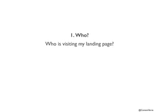 @ContentVerve 
1. Who? 
Who is visiting my landing page? 
 
