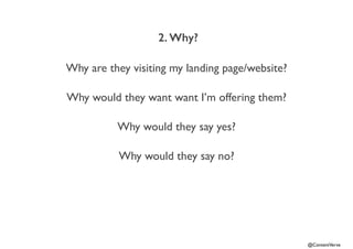 @ContentVerve 
2. Why? 
Why are they visiting my landing page/website? 
Why would they want want I’m offering them? 
Why would they say yes? 
Why would they say no? 
 