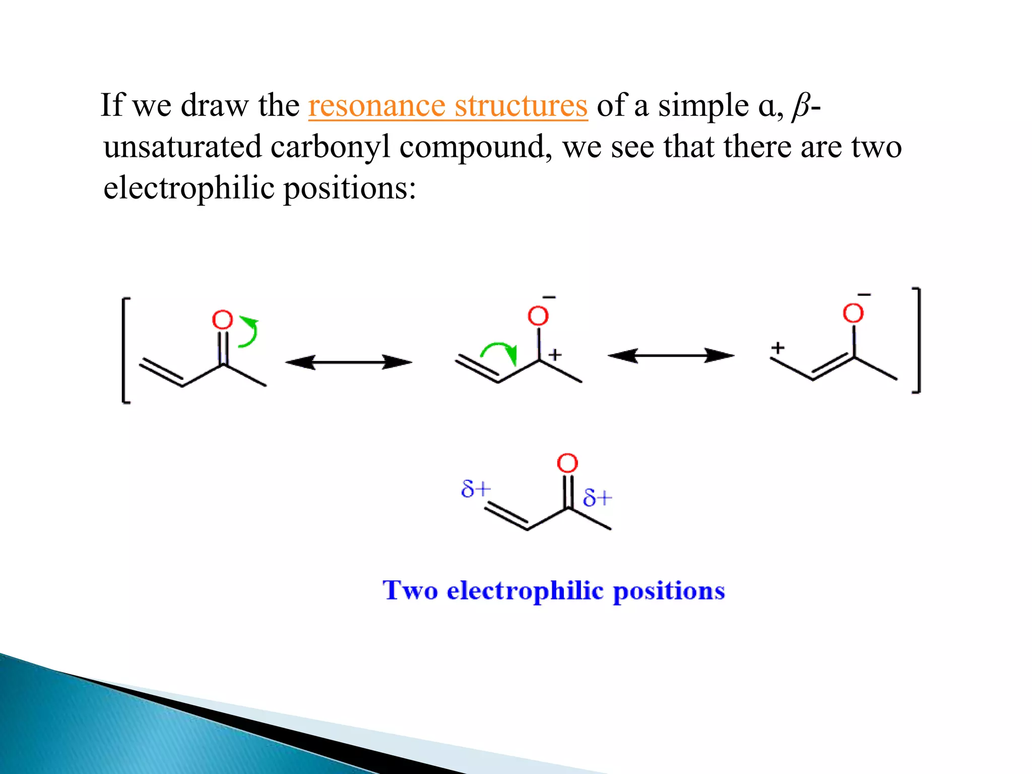 If we draw the resonance structures of a simple ɑ, β-
unsaturated carbonyl compound, we see that there are two
electrophilic positions:
 
