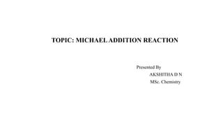 TOPIC: MICHAELADDITION REACTION
Presented By
AKSHITHA D N
MSc. Chemistry
 