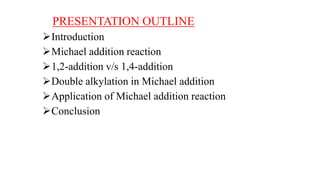PRESENTATION OUTLINE
Introduction
Michael addition reaction
1,2-addition v/s 1,4-addition
Double alkylation in Michael addition
Application of Michael addition reaction
Conclusion
 