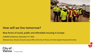 How will we live tomorrow?
New forms of social, public and affordable housing in Europe
CUIMPB Conference, November 2nd, 2021
Michaela Kauer, Director, Brussels Liaison Office of the City of Vienna, EU Urban Agenda Housing Partnership
 