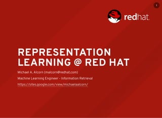 REPRESENTATION
LEARNING @ RED HAT
Michael A. Alcorn (malcorn@redhat.com)
Machine Learning Engineer - Information Retrieval
https://sites.google.com/view/michaelaalcorn/
1
 