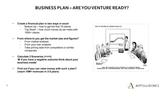 13
BUSINESS PLAN – AREYOUVENTURE READY?
16.02.2021
13
• Create a financial plan in two ways in excel
• Bottom Up – how to ...