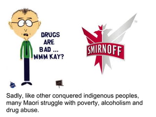 Sadly, like other conquered indigenous peoples,
many Maori struggle with poverty, alcoholism and
drug abuse.