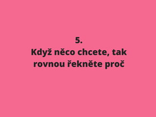 5.
Když něco chcete, tak
rovnou řekněte proč
 