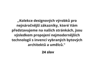 ,,Kolekce designových výrobků pro
nejnáročnější zákazníky, které Vám
představujeme na našich stránkách, jsou
výsledkem propojení nejmodernějších
technologií s invencí vybraných bytových
architektů a umělců."
24 slov
 