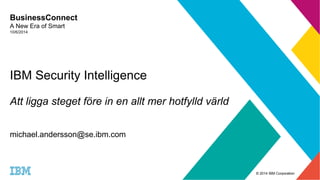 © 2014 IBM Corporation 
BusinessConnect 
A New Era of Smart 
10/6/2014 
IBM Security Intelligence 
Att ligga steget före in en allt mer hotfylld värld 
michael.andersson@se.ibm.com 
 