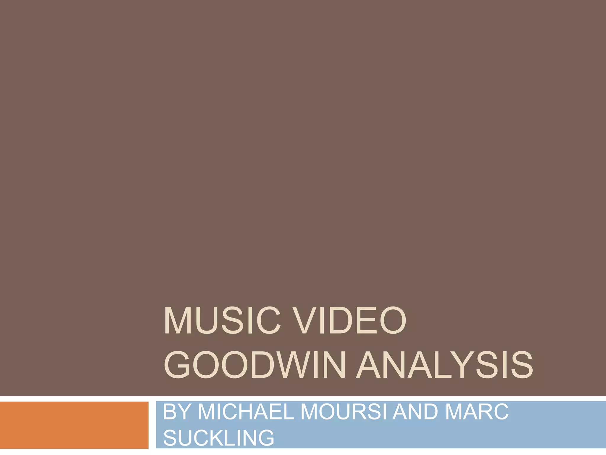 MUSIC VIDEO
GOODWIN ANALYSIS
BY MICHAEL MOURSI AND MARC
SUCKLING
 