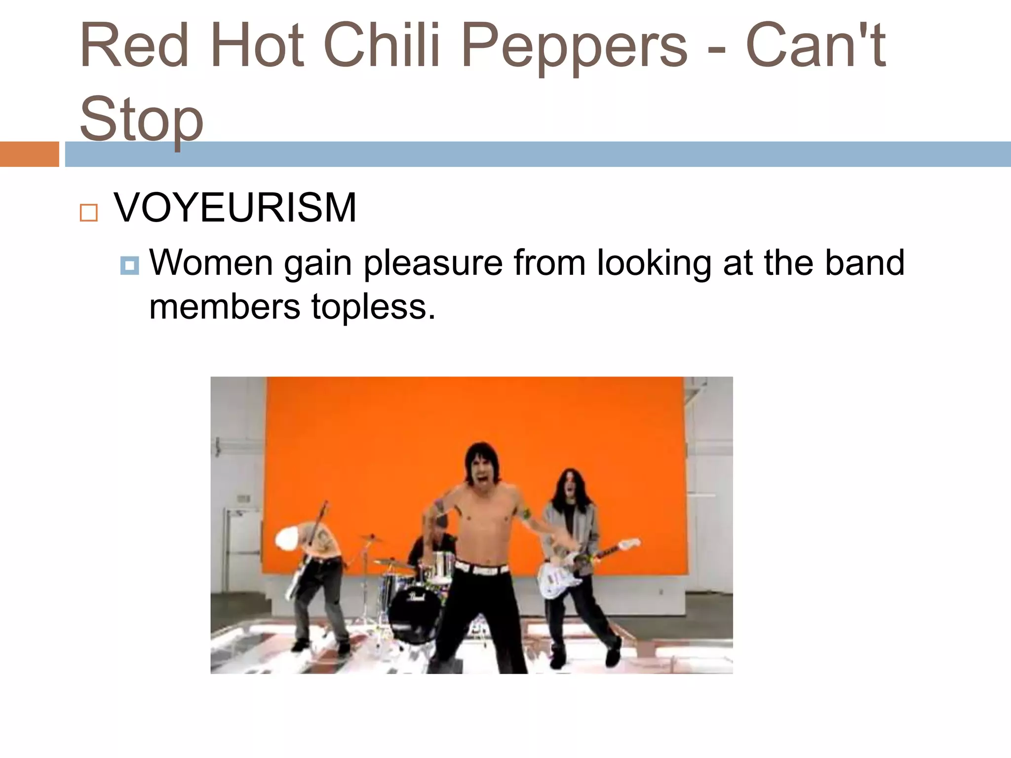 Red Hot Chili Peppers - Can't
Stop
   VOYEURISM
     Womengain pleasure from looking at the band
     members topless.
 