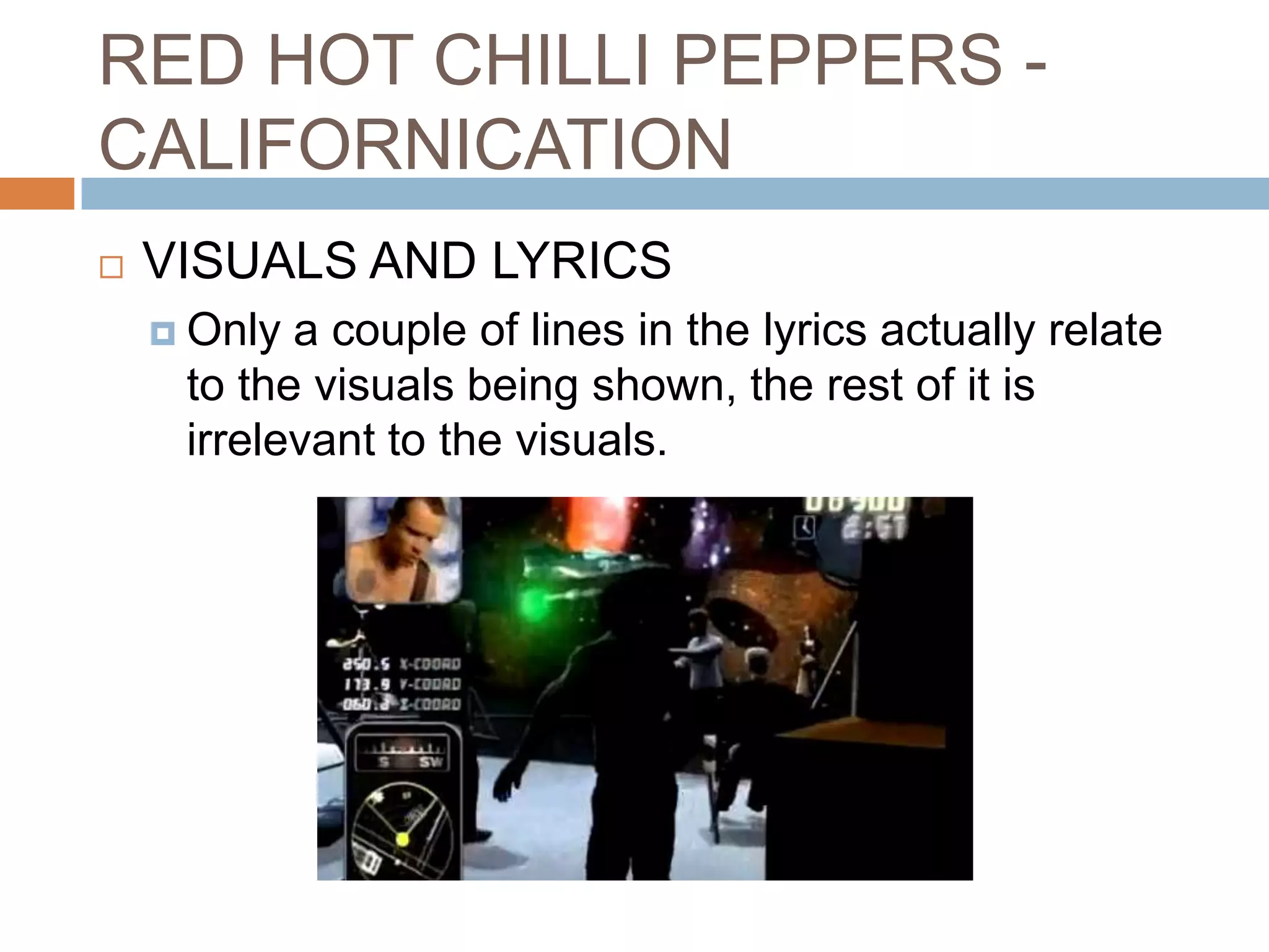 RED HOT CHILLI PEPPERS -
CALIFORNICATION
   VISUALS AND LYRICS
     Only a couple of lines in the lyrics actually relate
     to the visuals being shown, the rest of it is
     irrelevant to the visuals.
 