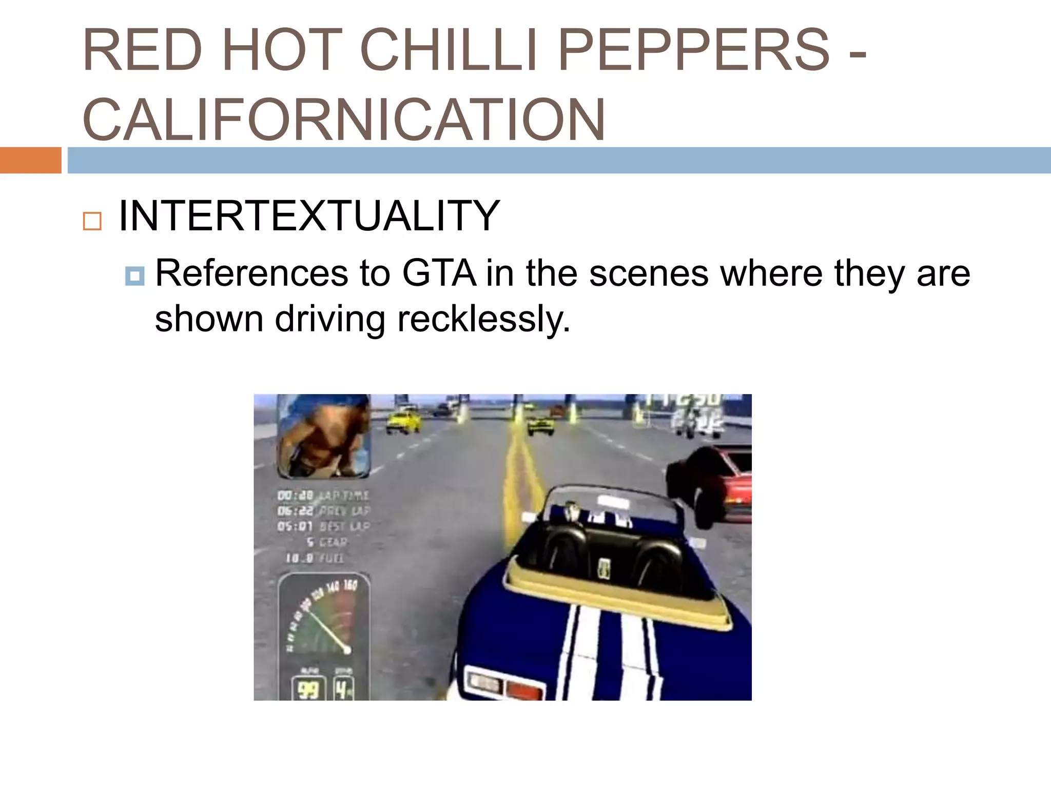 RED HOT CHILLI PEPPERS -
CALIFORNICATION
   INTERTEXTUALITY
     References to GTA in the scenes where they are
     shown driving recklessly.
 