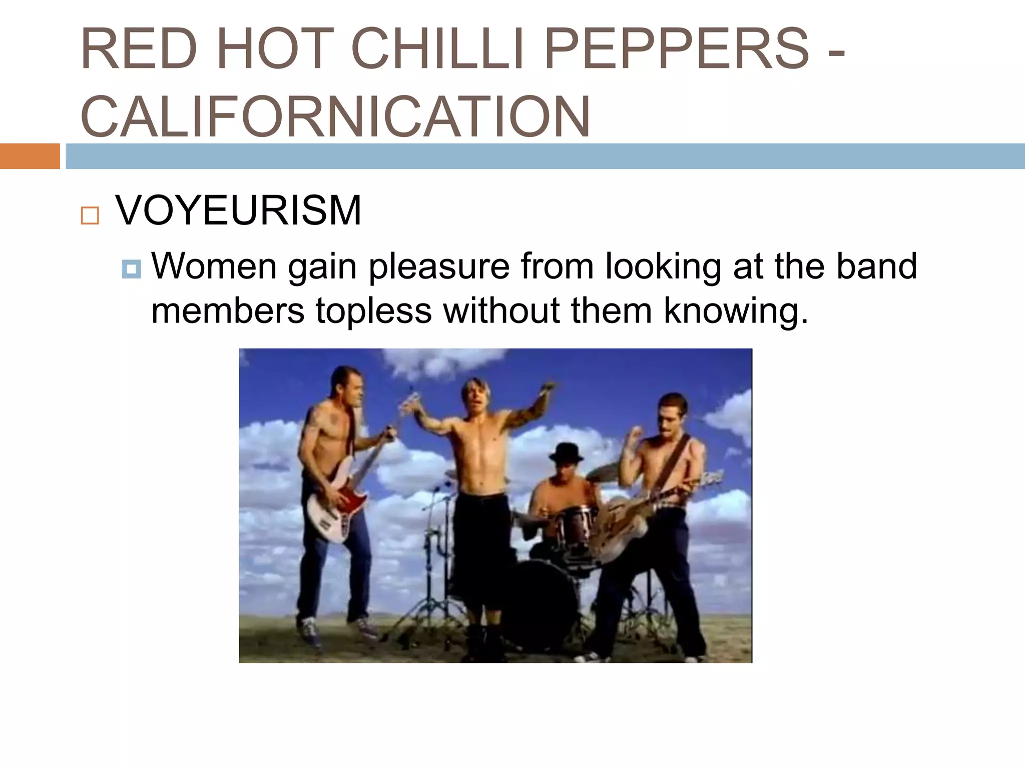 RED HOT CHILLI PEPPERS -
CALIFORNICATION
   VOYEURISM
     Womengain pleasure from looking at the band
     members topless without them knowing.
 