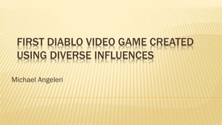 FIRST DIABLO VIDEO GAME CREATED
USING DIVERSE INFLUENCES
Michael Angeleri
 
