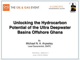 Unlocking the Hydrocarbon
Potential of the Ultra Deepwater
Basins Offshore Ghana
Workshop – Ballroom 2
June 4, 2013; 9:00am
By 
Michael N. A. Aryeetey
Lead Geoscientist, GNPC
 