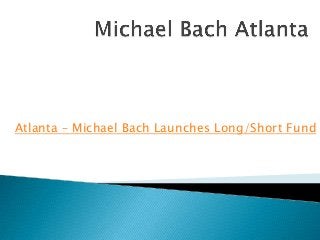 Atlanta – Michael Bach Launches Long/Short Fund
 