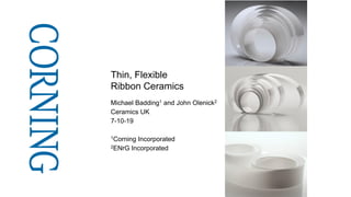 Thin, Flexible
Ribbon Ceramics
Michael Badding1 and John Olenick2
Ceramics UK
7-10-19
1Corning Incorporated
2ENrG Incorporated
 