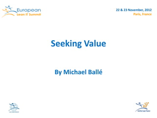 Copyright © Institut Lean France 2012




                   22 & 23 November, 2012
                              Paris, France




Seeking Value

By Michael Ballé
 