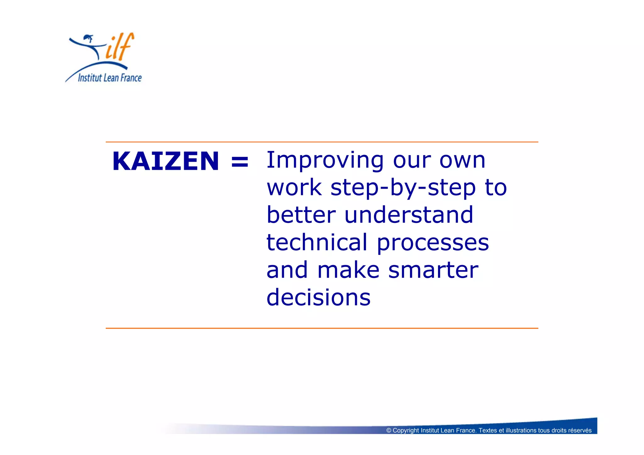 © Copyright Institut Lean France. Textes et illustrations tous droits réservés
KAIZEN = Improving our own
work step-by-step to
better understand
technical processes
and make smarter
decisions
 
