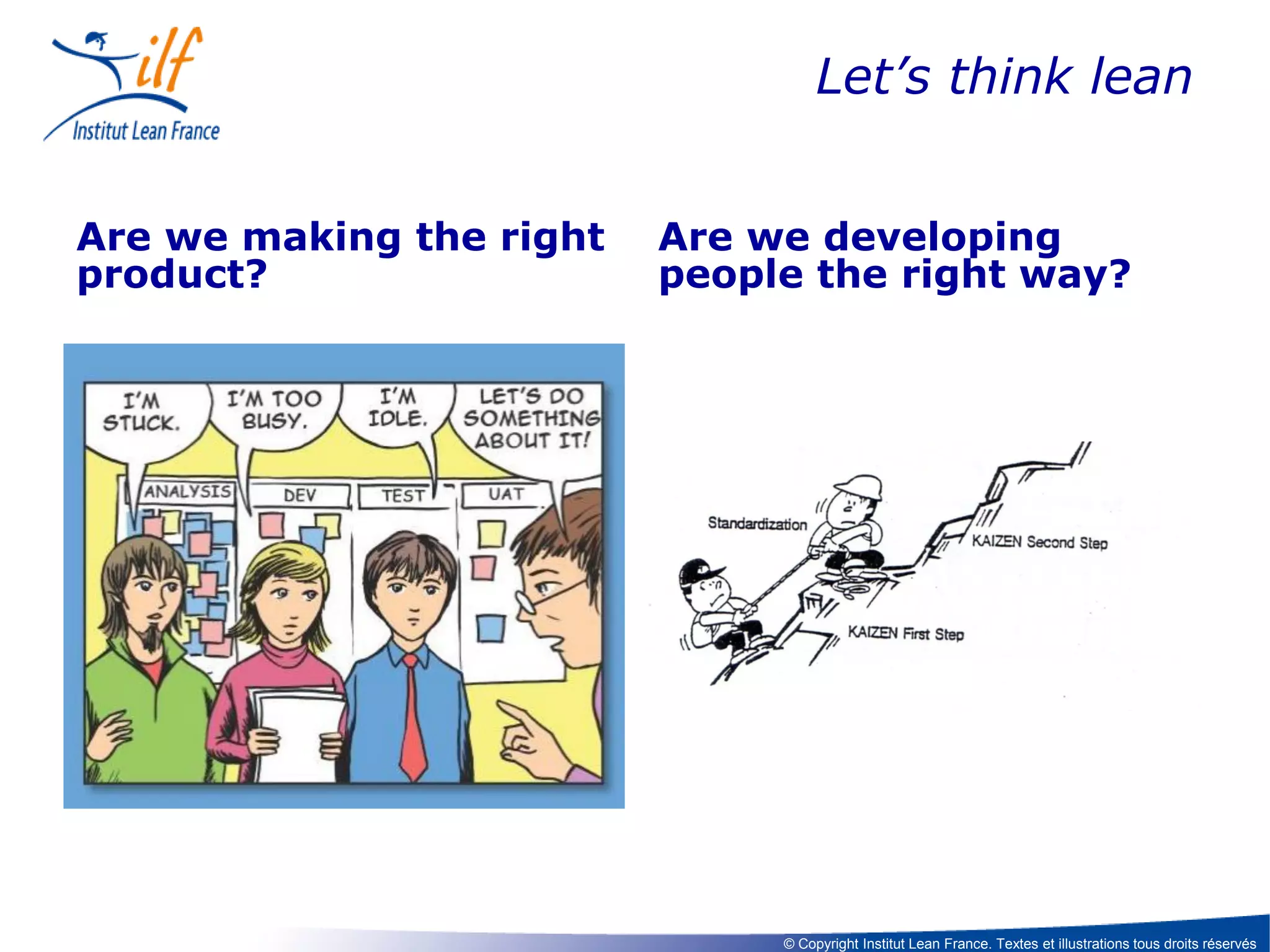 Let’s think lean
Are we making the right
product?

Are we developing
people the right way?

© Copyright Institut Lean France. Textes et illustrations tous droits réservés

 