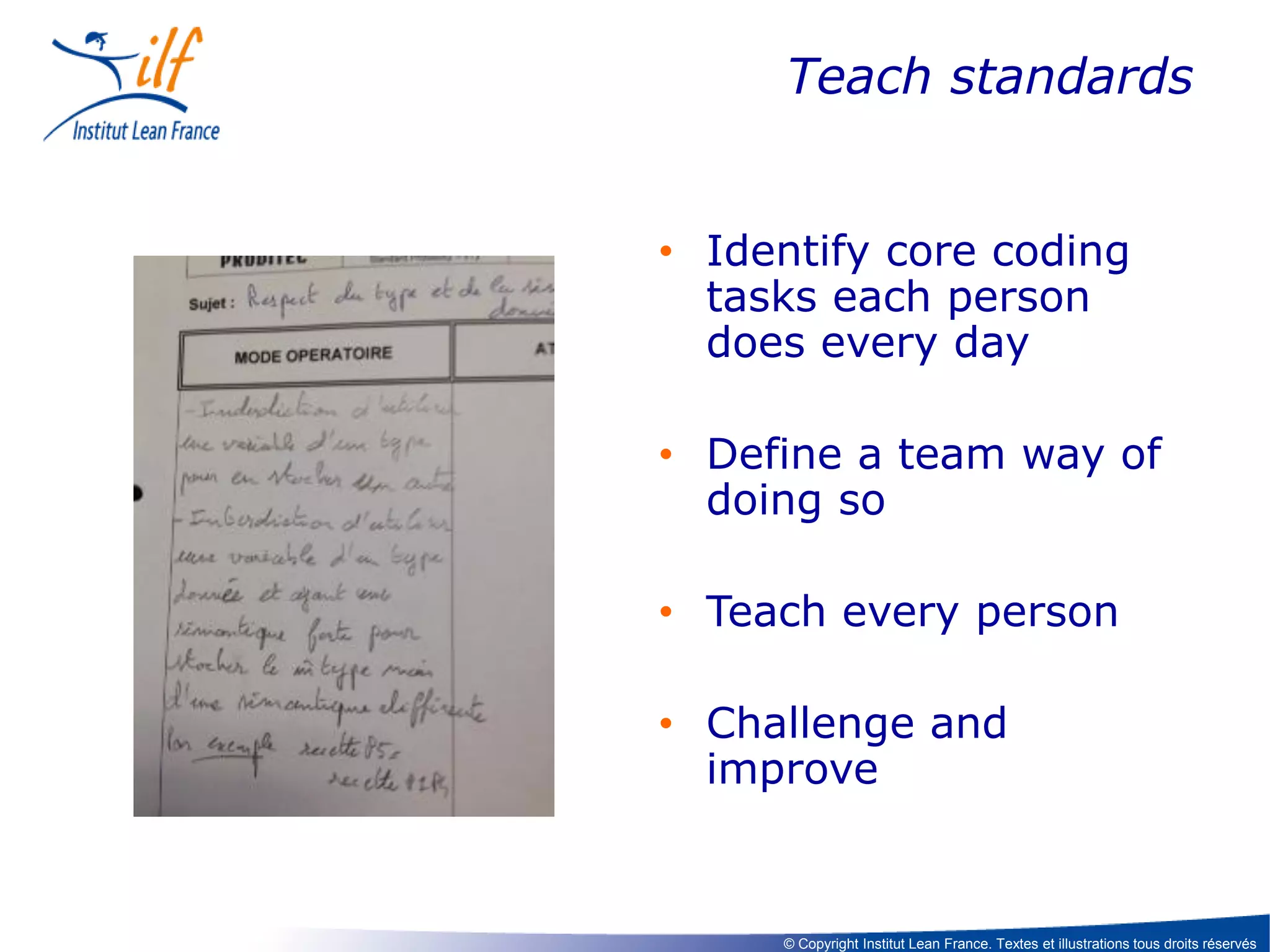 Teach standards
• Identify core coding
tasks each person
does every day
• Define a team way of
doing so

• Teach every person
• Challenge and
improve

© Copyright Institut Lean France. Textes et illustrations tous droits réservés

 