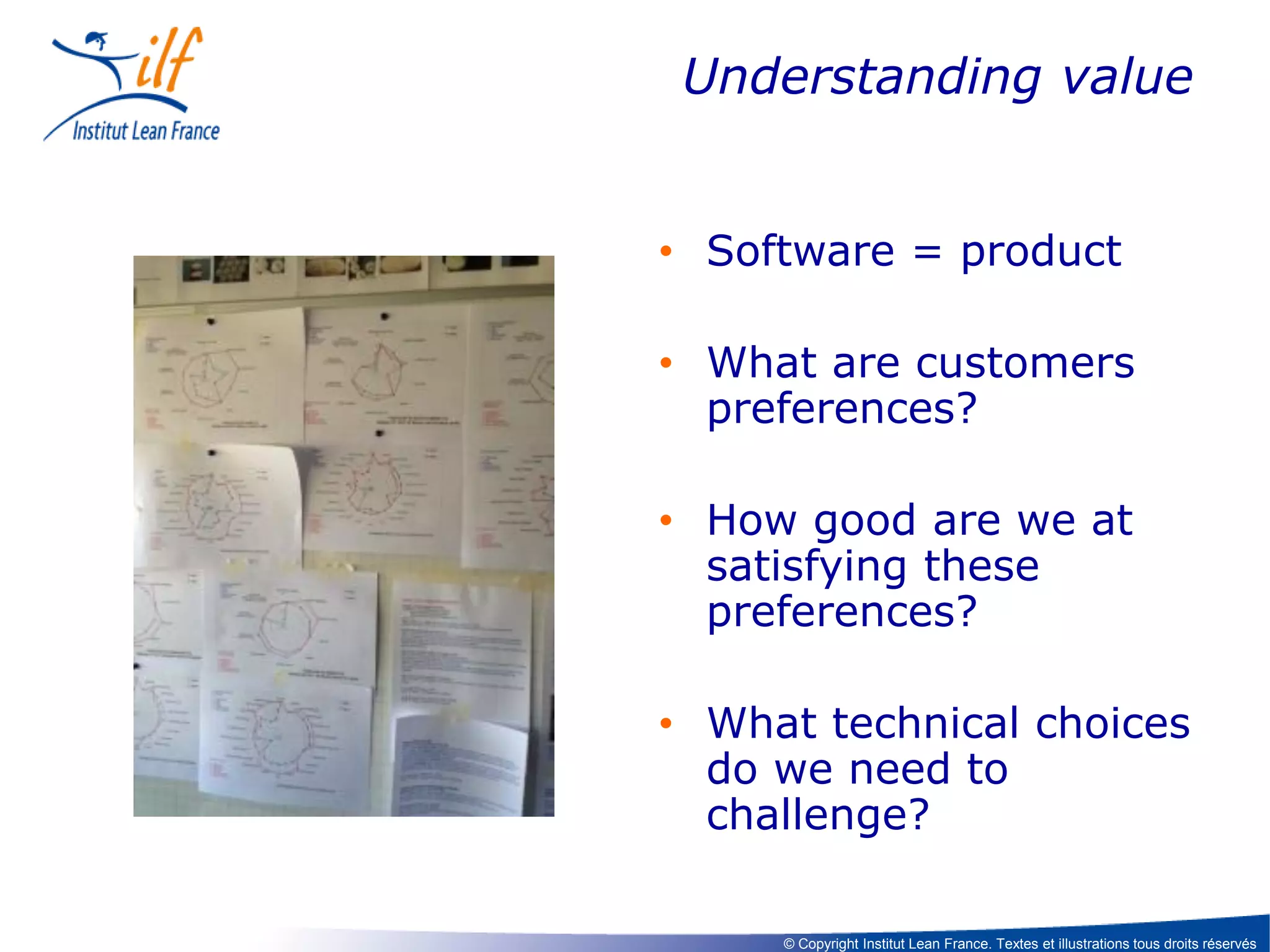Understanding value
• Software = product
• What are customers
preferences?
• How good are we at
satisfying these
preferences?
• What technical choices
do we need to
challenge?
© Copyright Institut Lean France. Textes et illustrations tous droits réservés

 