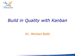 Build in Quality with Kanban
Dr. Michael Ballé

© Copyright Institut Lean France. Textes et illustrations tous droits réservés

 