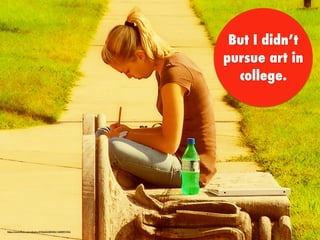 But I didn’t
pursue art in
college.
https://www.ﬂickr.com/photos/21966325@N00/1408891743/
 
