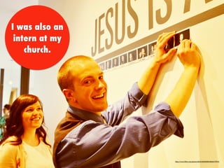 I was also an
intern at my
church.
https://www.ﬂickr.com/photos/46161602@N00/8606117975/
 