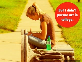 But I didn’t
pursue art in
college.
https://www.ﬂickr.com/photos/21966325@N00/1408891743/
 