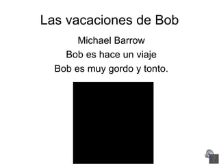 Las vacaciones de Bob Michael Barrow Bob es hace un viaje Bob es muy gordo y tonto. 