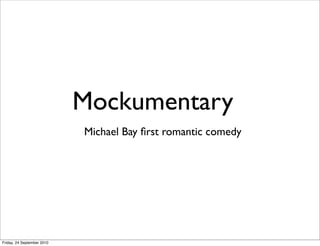 Mockumentary
                            Michael Bay ﬁrst romantic comedy




Friday, 24 September 2010
 