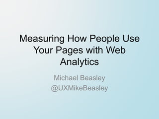 Measuring How People Use
  Your Pages with Web
        Analytics
      Michael Beasley
      @UXMikeBeasley
 