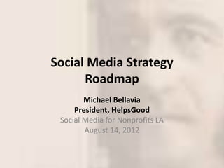 Social Media Strategy
      Roadmap
        Michael Bellavia
     President, HelpsGood
 Social Media for Nonprofits LA
        August 14, 2012
 