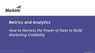 © 2014 Marketo, Inc. Marketo Proprietary and Confidential 
© 2014 Marketo, Inc. 
Metrics and Analytics 
How to Harness the Power of Data to Build 
Marketing Credibility 
 