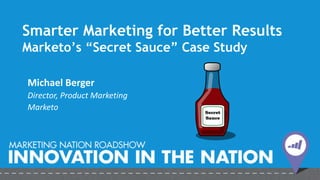 Smarter Marketing for Better Results
Marketo’s “Secret Sauce” Case Study
Michael Berger
Director, Product Marketing
Marketo
 