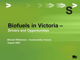 Biofuels in Victoria –  Drivers and Opportunities Michael Williamson – Sustainability Victoria August 2009 