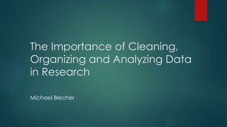 The Importance of Cleaning,
Organizing and Analyzing Data
in Research
Michael Blecher
 