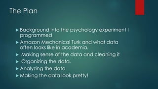 The Plan
 Background into the psychology experiment I
programmed
 Amazon Mechanical Turk and what data
often looks like ...