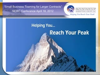 “Small Business Teaming for Larger Contracts”
      NCRC Conference April 18, 2012
                                                Helping You Reach Your Peak!
 