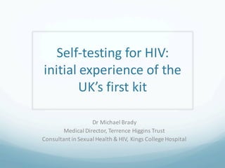 Self-­‐testing	
  for	
  HIV:	
  
initial	
  experience	
  of	
  the	
  
UK’s	
  first	
  kit
Dr	
  Michael	
  Brady
Medical	
  Director,	
  Terrence	
  Higgins	
  Trust
Consultant	
  in	
  Sexual	
  Health	
  &	
  HIV,	
  Kings	
  College	
  Hospital
 