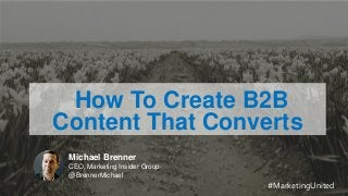 MARKETING INSIDER GROUP
How To Create B2B
Content That Converts
Michael Brenner
CEO, Marketing Insider Group
@BrennerMichael
#MarketingUnited
 