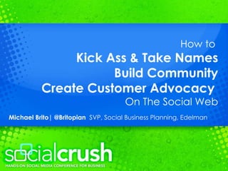 How to  Kick Ass & Take Names Build Community Create Customer Advocacy   On The Social Web Michael Brito| @Britopian  SVP, Social Business Planning, Edelman 