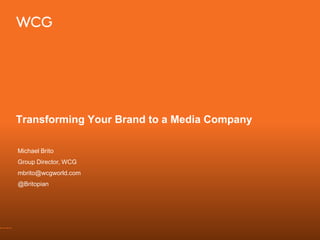 Transforming Your Brand to a Media Company
Michael Brito
Group Director, WCG
mbrito@wcgworld.com
@Britopian
 