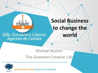 Social Business to change the world 
Michael Brohm 
The Grameen Creative Lab  
