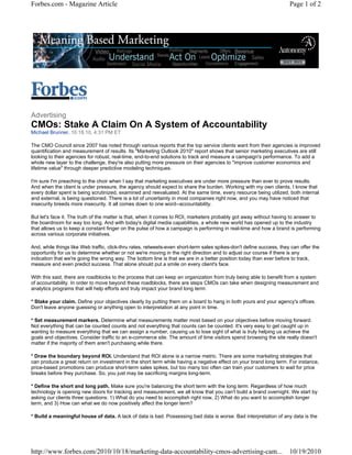 Forbes.com - Magazine Article                                                                                         Page 1 of 2




Advertising
CMOs: Stake A Claim On A System of Accountability
Michael Brunner, 10.18.10, 4:31 PM ET

The CMO Council since 2007 has noted through various reports that the top service clients want from their agencies is improved
quantification and measurement of results. Its "Marketing Outlook 2010" report shows that senior marketing executives are still
looking to their agencies for robust, real-time, end-to-end solutions to track and measure a campaign's performance. To add a
whole new layer to the challenge, they're also putting more pressure on their agencies to "improve customer economics and
lifetime value" through deeper predictive modeling techniques.

I'm sure I'm preaching to the choir when I say that marketing executives are under more pressure than ever to prove results.
And when the client is under pressure, the agency should expect to share the burden. Working with my own clients, I know that
every dollar spent is being scrutinized, examined and reevaluated. At the same time, every resource being utilized, both internal
and external, is being questioned. There is a lot of uncertainty in most companies right now, and you may have noticed that
insecurity breeds more insecurity. It all comes down to one word--accountability.

But let's face it. The truth of the matter is that, when it comes to ROI, marketers probably got away without having to answer to
the boardroom for way too long. And with today's digital media capabilities, a whole new world has opened up to the industry
that allows us to keep a constant finger on the pulse of how a campaign is performing in real-time and how a brand is performing
across various corporate initiatives.

And, while things like Web traffic, click-thru rates, retweets-even short-term sales spikes-don't define success, they can offer the
opportunity for us to determine whether or not we're moving in the right direction and to adjust our course if there is any
indication that we're going the wrong way. The bottom line is that we are in a better position today than ever before to track,
measure and even predict success. That alone should put a smile on every client's face.

With this said, there are roadblocks to the process that can keep an organization from truly being able to benefit from a system
of accountability. In order to move beyond these roadblocks, there are steps CMOs can take when designing measurement and
analytics programs that will help efforts and truly impact your brand long term:

* Stake your claim. Define your objectives clearly by putting them on a board to hang in both yours and your agency's offices.
Don't leave anyone guessing or anything open to interpretation at any point in time.

* Set measurement markers. Determine what measurements matter most based on your objectives before moving forward.
Not everything that can be counted counts and not everything that counts can be counted. It's very easy to get caught up in
wanting to measure everything that we can assign a number, causing us to lose sight of what is truly helping us achieve the
goals and objectives. Consider traffic to an e-commerce site. The amount of time visitors spend browsing the site really doesn't
matter if the majority of them aren't purchasing while there.

* Draw the boundary beyond ROI. Understand that ROI alone is a narrow metric. There are some marketing strategies that
can produce a great return on investment in the short term while having a negative effect on your brand long term. For instance,
price-based promotions can produce short-term sales spikes, but too many too often can train your customers to wait for price
breaks before they purchase. So, you just may be sacrificing margins long-term.

* Define the short and long path. Make sure you're balancing the short term with the long term. Regardless of how much
technology is opening new doors for tracking and measurement, we all know that you can't build a brand overnight. We start by
asking our clients three questions: 1) What do you need to accomplish right now, 2) What do you want to accomplish longer
term, and 3) How can what we do now positively affect the longer term?

* Build a meaningful house of data. A lack of data is bad. Possessing bad data is worse. Bad interpretation of any data is the




http://www.forbes.com/2010/10/18/marketing-data-accountability-cmos-advertising-cam...                                10/19/2010
 