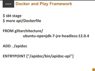 Docker and Play Framework
$ sbt stage
$ more api/Dockerfile
FROM giltarchitecture/
ubuntu-openjdk-7-jre-headless:12.0.4
ADD . /apidoc
ENTRYPOINT ["/apidoc/bin/apidoc-api"]
 