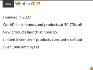 What is Gilt?
Founded in 2007
World’s best brands and products at 50-70% off
New products launch at noon EST
Limited inventory – products constantly sell out
Over 1000 employees
 