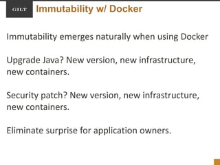 Immutability w/ Docker
Immutability emerges naturally when using Docker
Upgrade Java? New version, new infrastructure,
new containers.
Security patch? New version, new infrastructure,
new containers.
Eliminate surprise for application owners.
 