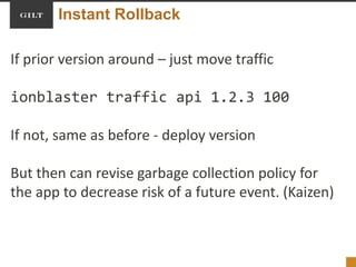 Instant Rollback
If prior version around – just move traffic
ionblaster traffic api 1.2.3 100
If not, same as before - deploy version
But then can revise garbage collection policy for
the app to decrease risk of a future event. (Kaizen)
 
